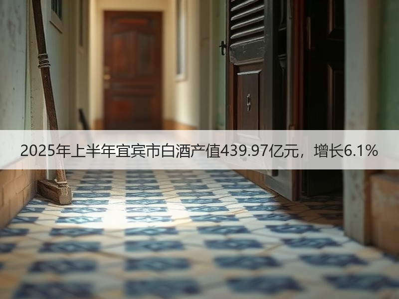 2025年上半年宜宾市白酒产值439.9