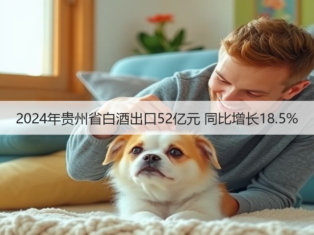 2024年贵州省白酒出口52亿元 同比增长18.5%(图5)