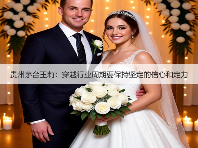 贵州茅台王莉:穿越行业周期要保持坚定的信心和定力(图5) 贵州茅台王莉:穿越行业周期要保持坚定的信心和定力(图5)