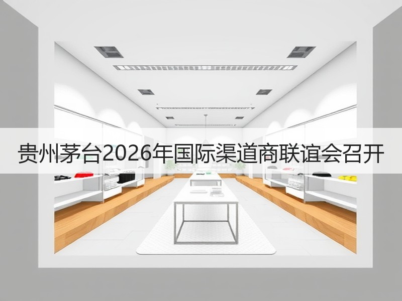 贵州茅台2026年国际渠道商联谊会召开