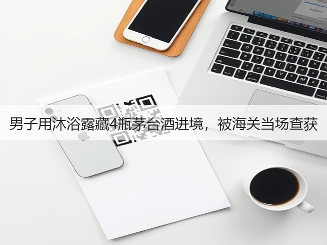 男子用沐浴露藏4瓶茅台酒进境，被海关当场查获(图1)