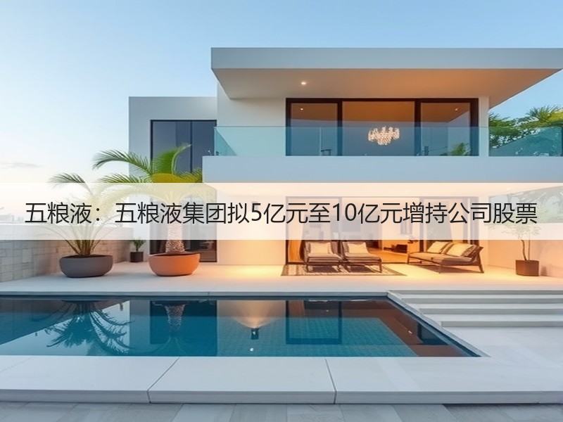 五粮液：五粮液集团拟5亿元至10亿元增持