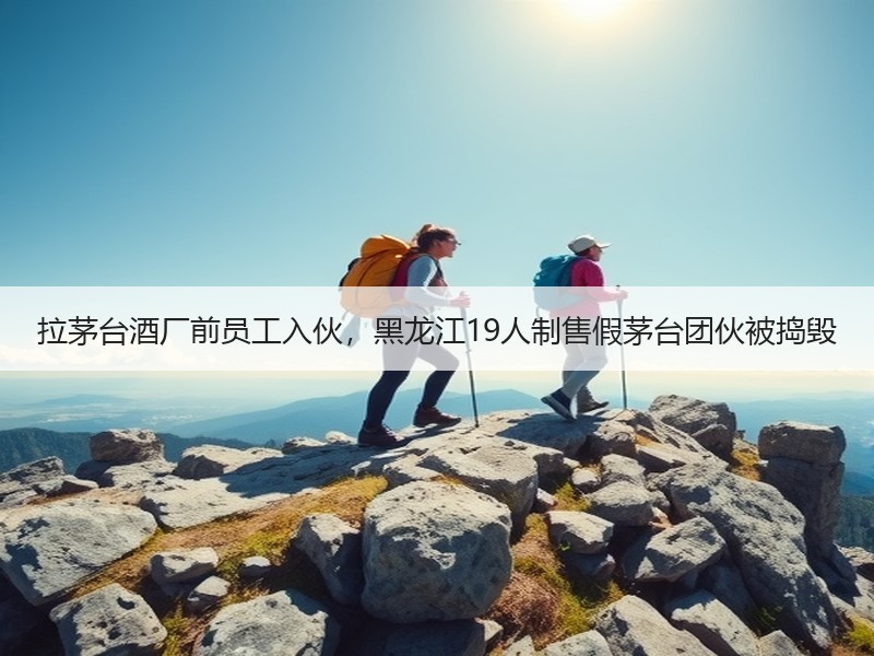 拉茅台酒厂前员工入伙，黑龙江19人制售假