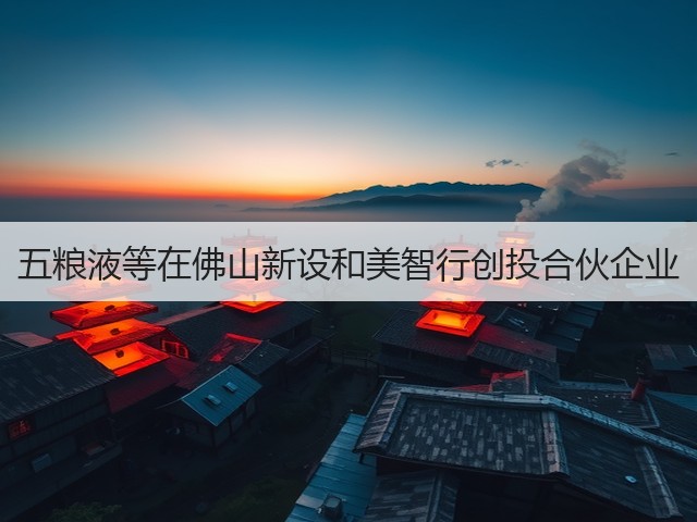 五粮液等在佛山新设和美智行创投合伙企业(图2)