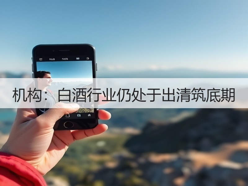 机构：白酒行业仍处于出清筑底期