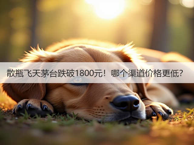 散瓶飞天茅台跌破1800元！哪个渠道价格更低？(图1)