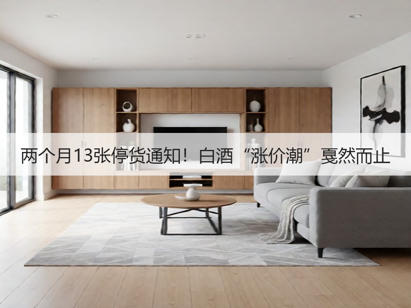 两个月13张停货通知！白酒“涨价潮”戛然
