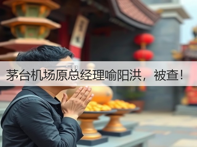 茅台机场原总经理喻阳洪，被查！(图1)