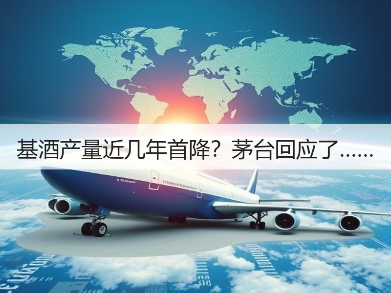 基酒产量近几年首降？茅台回应了……