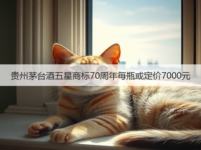贵州茅台酒五星商标70周年每瓶或定价7000元(图2)