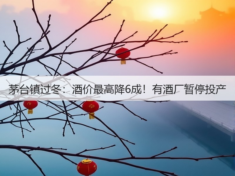 茅台镇过冬：酒价最高降6成！有酒厂暂停投