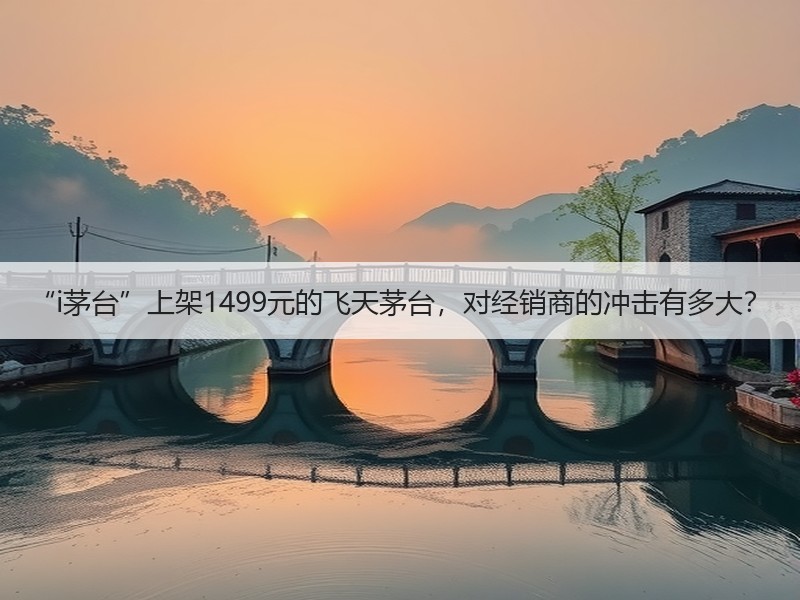 “i茅台”上架1499元的飞天茅台，对经