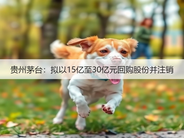 贵州茅台：拟以15亿至30亿元回购股份并注销(图2)
