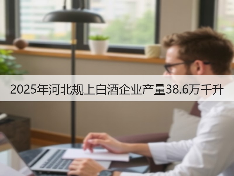 2025年河北规上白酒企业产量38.6万