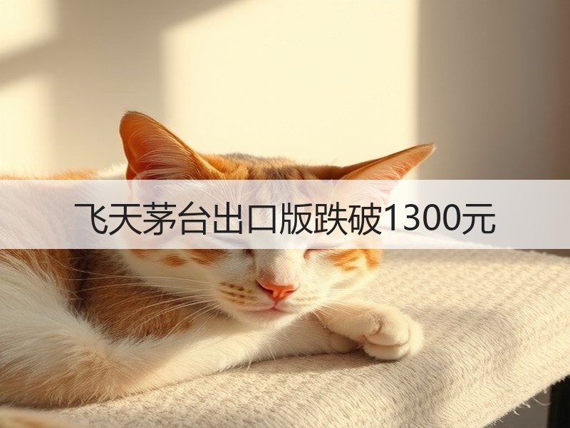 飞天茅台出口版跌破1300元