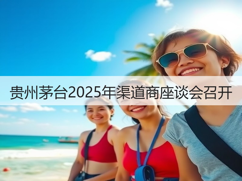 贵州茅台2025年渠道商座谈会召开