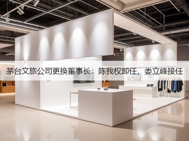 茅台文旅公司更换董事长：陈我权卸任，娄立峰接任(图1)