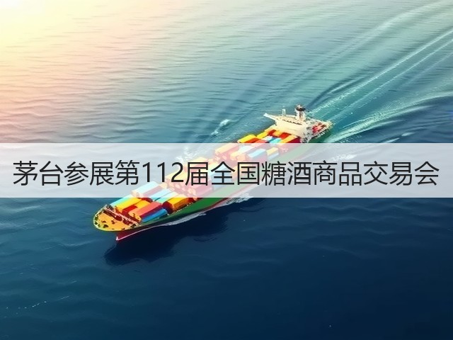 茅台参展第112届全国糖酒商品交易会(图3)