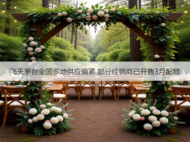 飞天茅台全国多地供应偏紧 部分经销商已开售3月配额(图4)