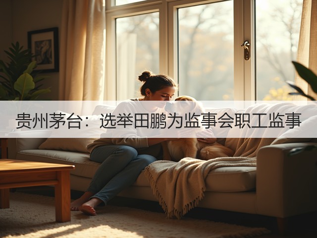 贵州茅台：选举田鹏为监事会职工监事(图1)