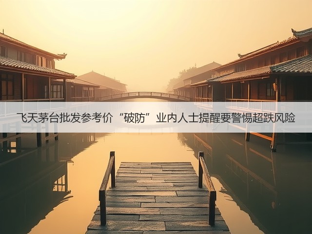 飞天茅台批发参考价“破防”业内人士提醒要警惕超跌风险(图3)