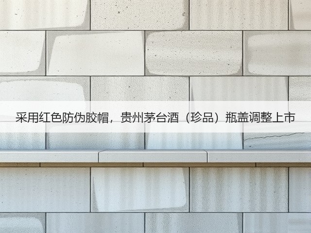 采用红色防伪胶帽，贵州茅台酒（珍品）瓶盖调整上市(图4)