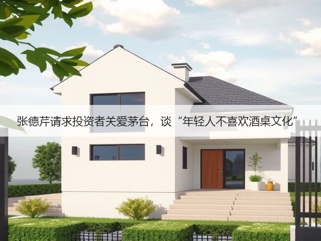 张德芹请求投资者关爱茅台，谈“年轻人不喜欢酒桌文化”(图3)