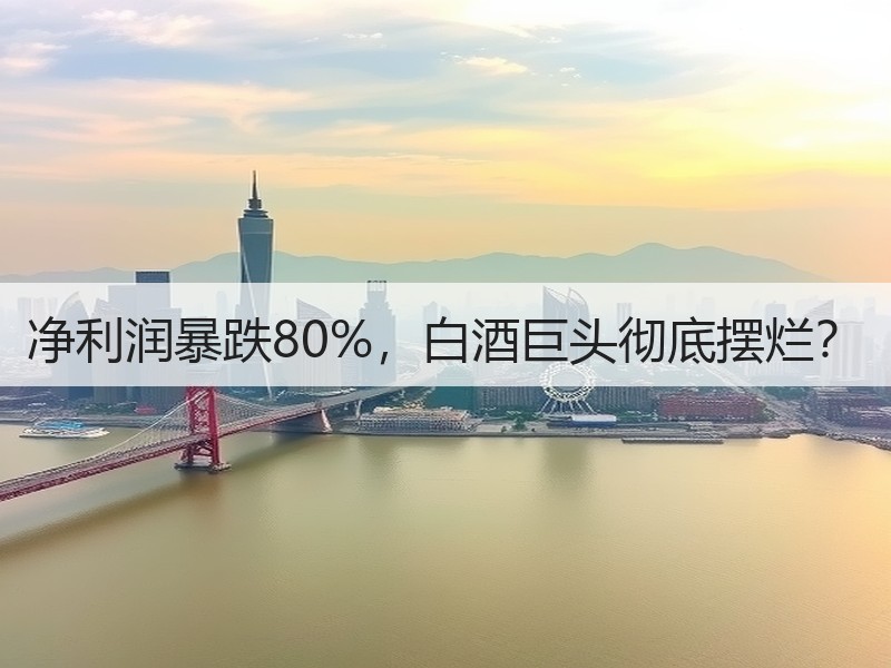 净利润暴跌80%，白酒巨头彻底摆烂？