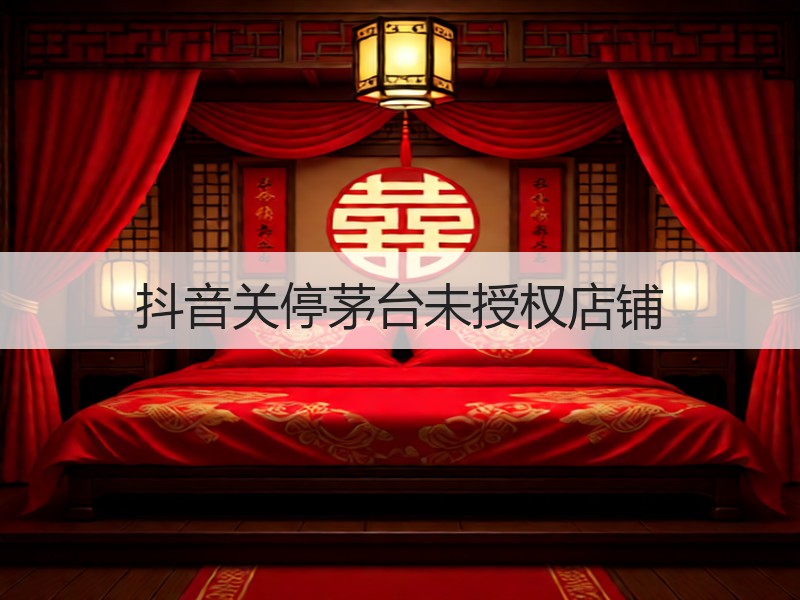 抖音关停茅台未授权店铺