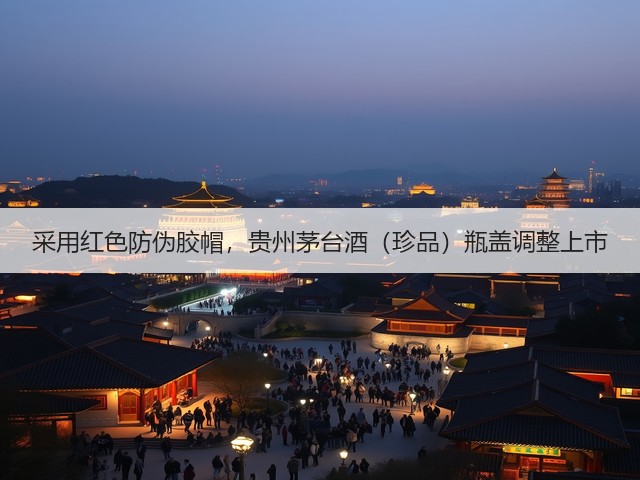 采用红色防伪胶帽，贵州茅台酒（珍品）瓶盖调整上市(图5)