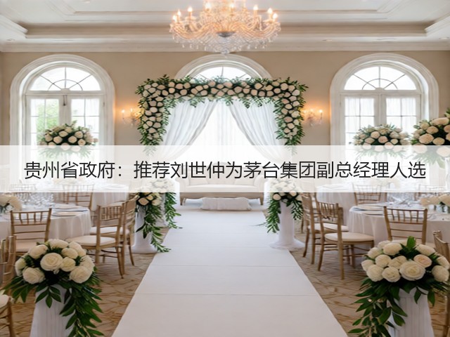 贵州省政府：推荐刘世仲为茅台集团副总经理人选(图2)