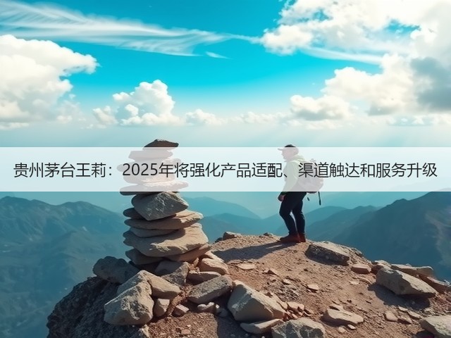 贵州茅台王莉：2025年将强化产品适配、渠道触达和服务升级(图4)