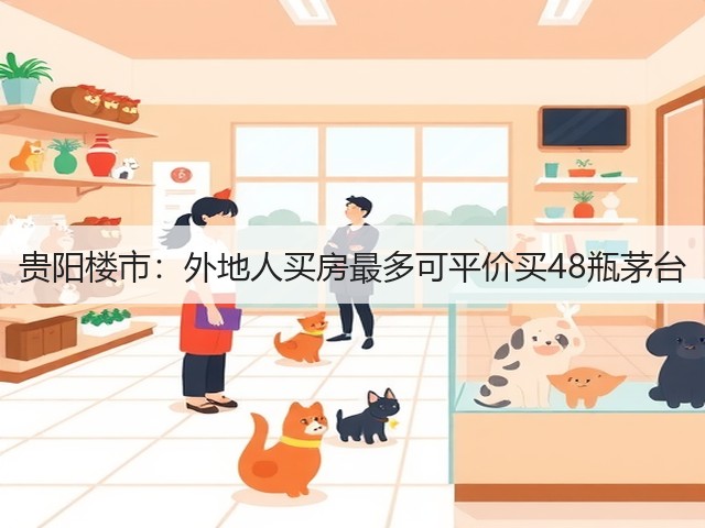 贵阳楼市：外地人买房最多可平价买48瓶茅台(图1)