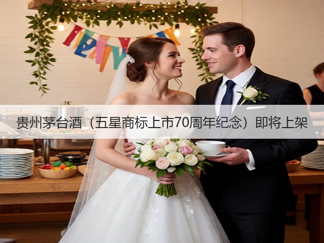 贵州茅台酒（五星商标上市70周年纪念）即将上架(图5)