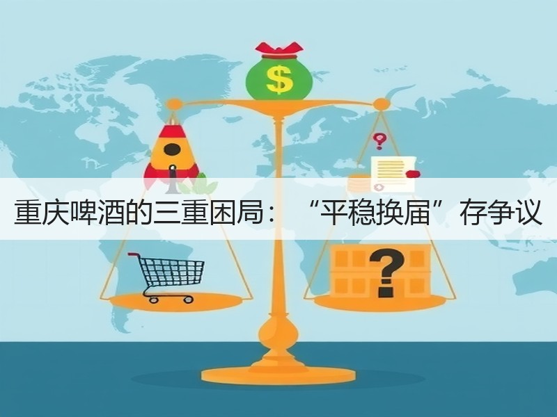 重庆啤酒的三重困局：“平稳换届”存争议