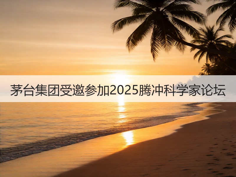 茅台集团受邀参加2025腾冲科学家论坛
