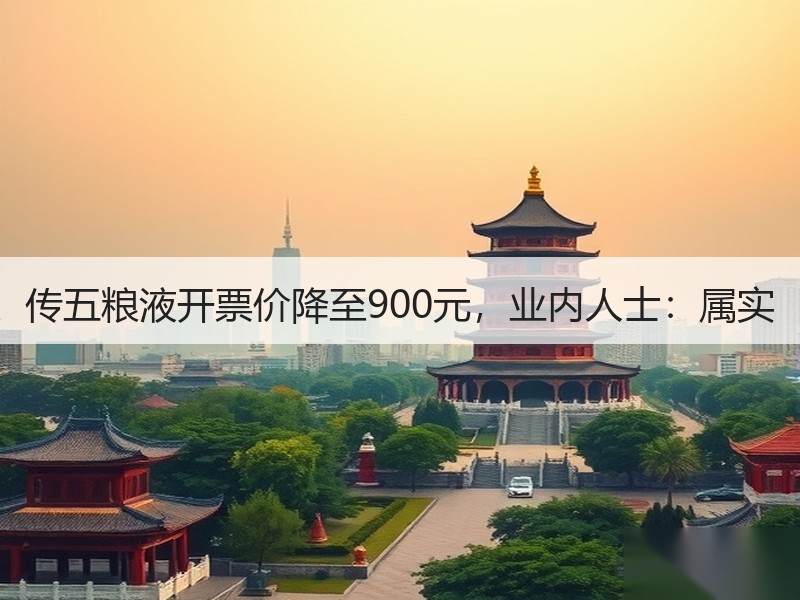 传五粮液开票价降至900元，业内人士：属