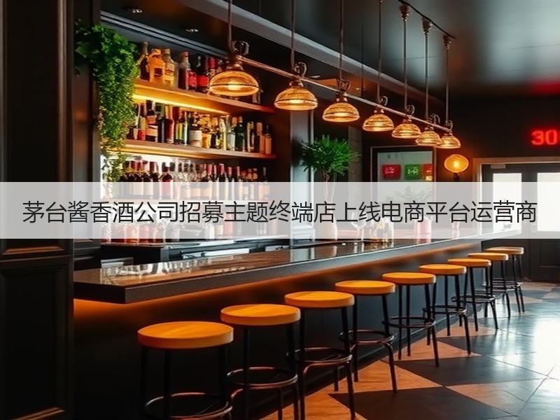 茅台酱香酒公司招募主题终端店上线电商平台