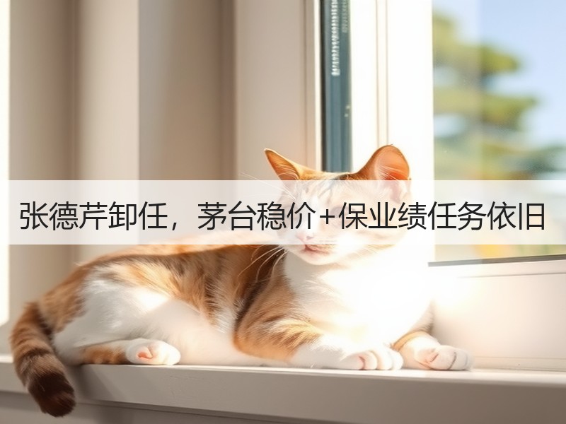 张德芹卸任，茅台稳价+保业绩任务依旧