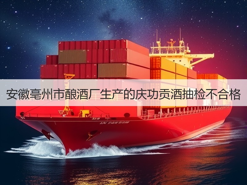 安徽亳州市酿酒厂生产的庆功贡酒抽检不合格