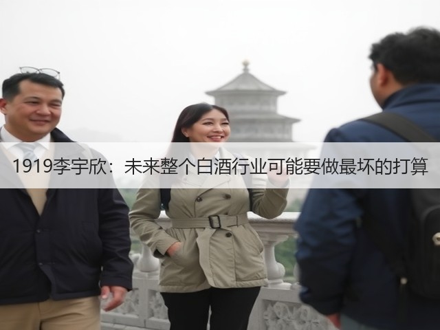 1919李宇欣：未来整个白酒行业可能要做最坏的打算(图2)