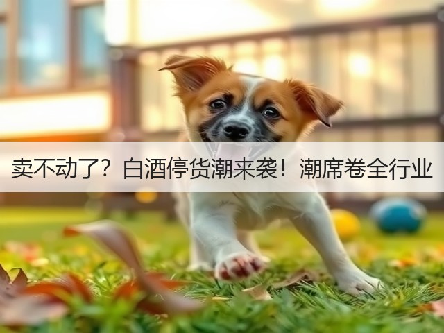 卖不动了？白酒停货潮来袭！潮席卷全行业(图3)