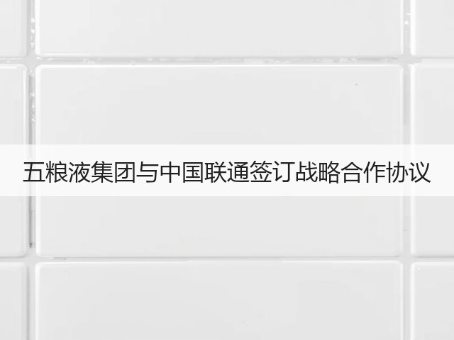 五粮液集团与中国联通签订战略合作协议(图2)