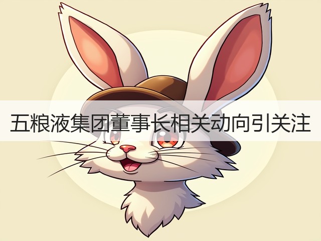 五粮液集团董事长相关动向引关注(图4)