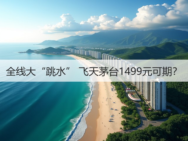 全线大“跳水” 飞天茅台1499元可期？(图4)