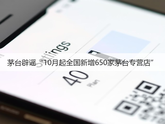 茅台辟谣“10月起全国新增650家茅台专营店”(图1)
