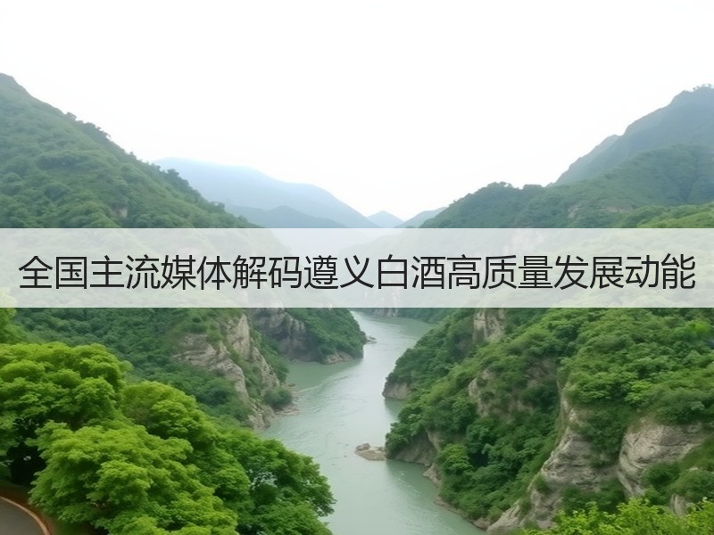 全国主流媒体解码遵义白酒高质量发展动能