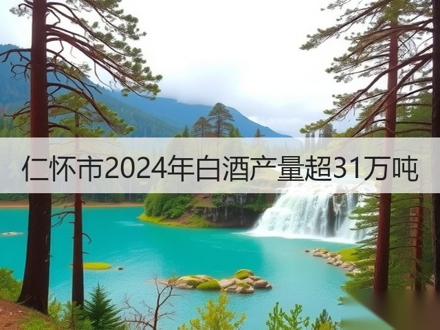 仁怀市2024年白酒产量超31万吨(图1)