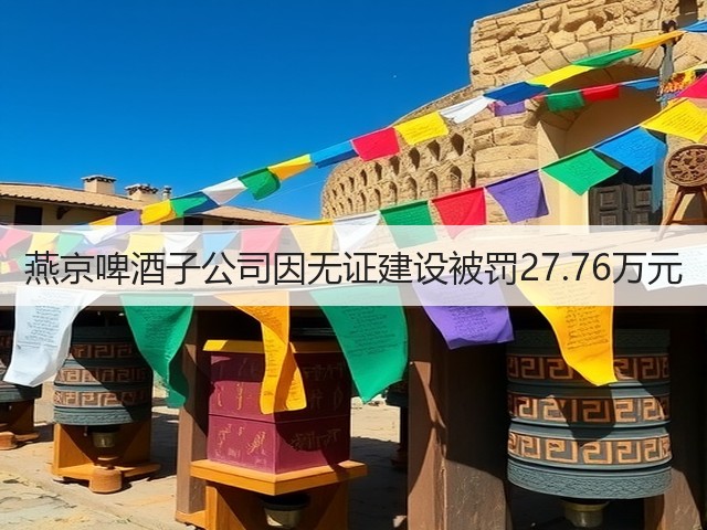 燕京啤酒子公司因无证建设被罚27.76万元(图1)