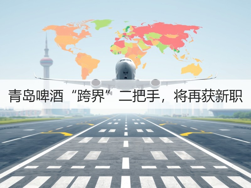 青岛啤酒“跨界”二把手，将再获新职